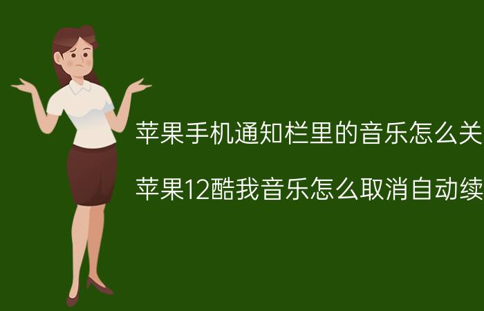 苹果手机通知栏里的音乐怎么关掉 苹果12酷我音乐怎么取消自动续费？